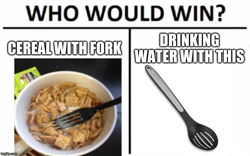 Who Would Win? Meme | CEREAL WITH FORK; DRINKING WATER WITH THIS | image tagged in memes,who would win,funny,cereal,spoon,fork | made w/ Imgflip meme maker
