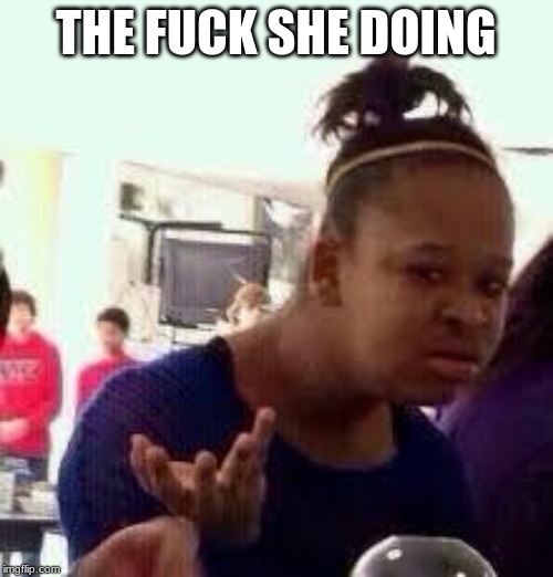 Bruh | THE F**K SHE DOING | image tagged in bruh | made w/ Imgflip meme maker