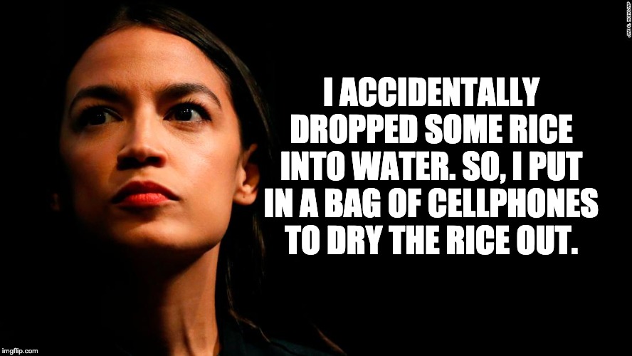 ocasio-cortez super genius | I ACCIDENTALLY DROPPED SOME RICE INTO WATER. SO, I PUT IN A BAG OF CELLPHONES TO DRY THE RICE OUT. | image tagged in ocasio-cortez super genius | made w/ Imgflip meme maker