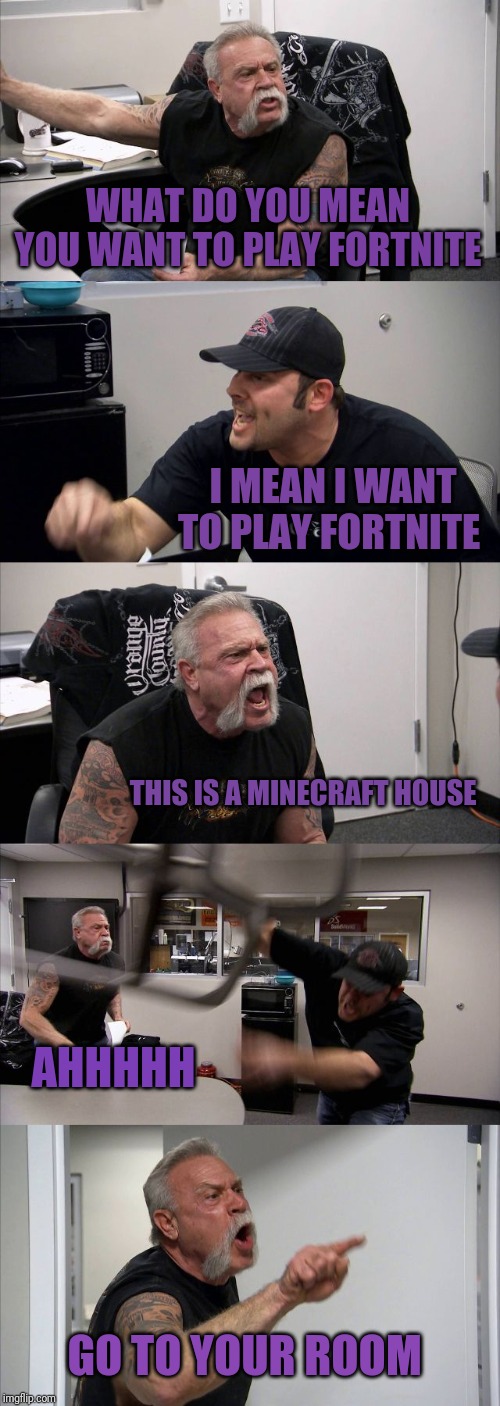 American Chopper Argument Meme | WHAT DO YOU MEAN YOU WANT TO PLAY FORTNITE; I MEAN I WANT TO PLAY FORTNITE; THIS IS A MINECRAFT HOUSE; AHHHHH; GO TO YOUR ROOM | image tagged in memes,american chopper argument | made w/ Imgflip meme maker