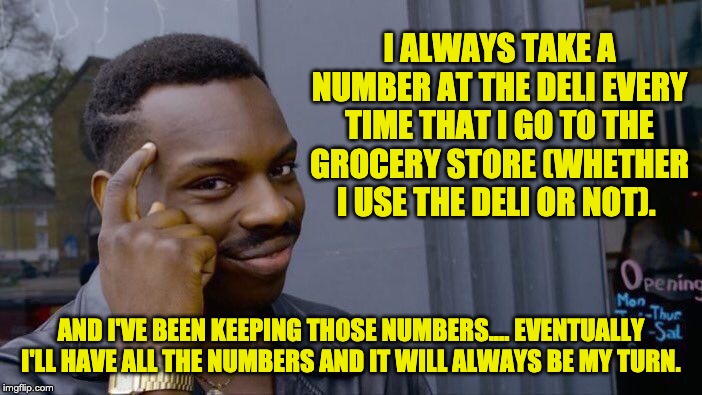Roll Safe Think About It Meme | I ALWAYS TAKE A NUMBER AT THE DELI EVERY TIME THAT I GO TO THE GROCERY STORE (WHETHER I USE THE DELI OR NOT). AND I'VE BEEN KEEPING THOSE NUMBERS.... EVENTUALLY I'LL HAVE ALL THE NUMBERS AND IT WILL ALWAYS BE MY TURN. | image tagged in memes,roll safe think about it | made w/ Imgflip meme maker