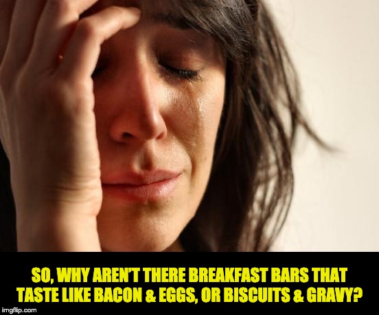 First World Problems Meme | SO, WHY AREN’T THERE BREAKFAST BARS THAT TASTE LIKE BACON & EGGS, OR BISCUITS & GRAVY? | image tagged in memes,first world problems | made w/ Imgflip meme maker