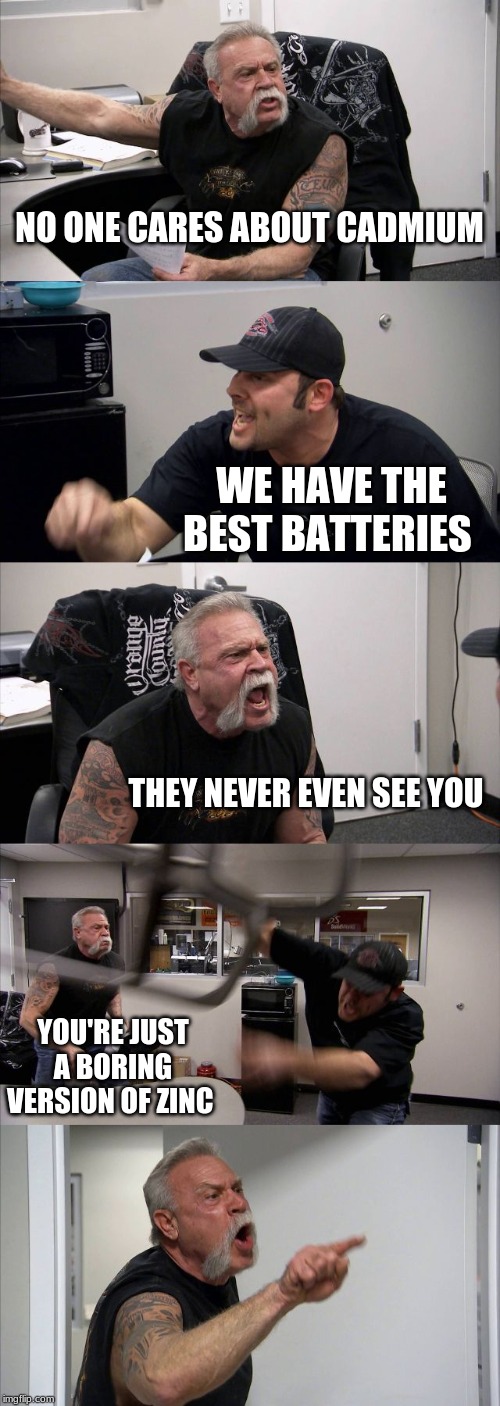 American Chopper Argument Meme | NO ONE CARES ABOUT CADMIUM; WE HAVE THE BEST BATTERIES; THEY NEVER EVEN SEE YOU; YOU'RE JUST A BORING VERSION OF ZINC | image tagged in memes,american chopper argument | made w/ Imgflip meme maker