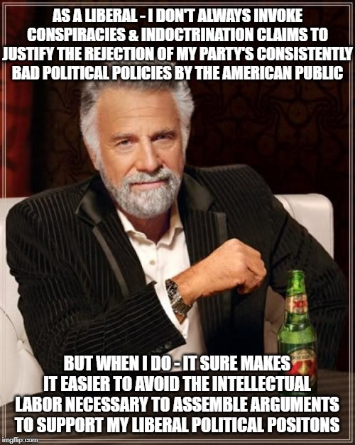 The Most Interesting Man In The World Meme | AS A LIBERAL - I DON'T ALWAYS INVOKE CONSPIRACIES & INDOCTRINATION CLAIMS TO JUSTIFY THE REJECTION OF MY PARTY'S CONSISTENTLY BAD POLITICAL  | image tagged in memes,the most interesting man in the world | made w/ Imgflip meme maker