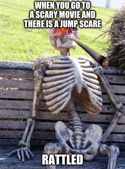 Waiting Skeleton Meme | WHEN YOU GO TO A SCARY MOVIE AND THERE IS A JUMP SCARE; RATTLED | image tagged in memes,waiting skeleton | made w/ Imgflip meme maker