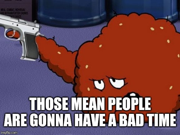 Meatwad with a gun | THOSE MEAN PEOPLE ARE GONNA HAVE A BAD TIME | image tagged in meatwad with a gun | made w/ Imgflip meme maker
