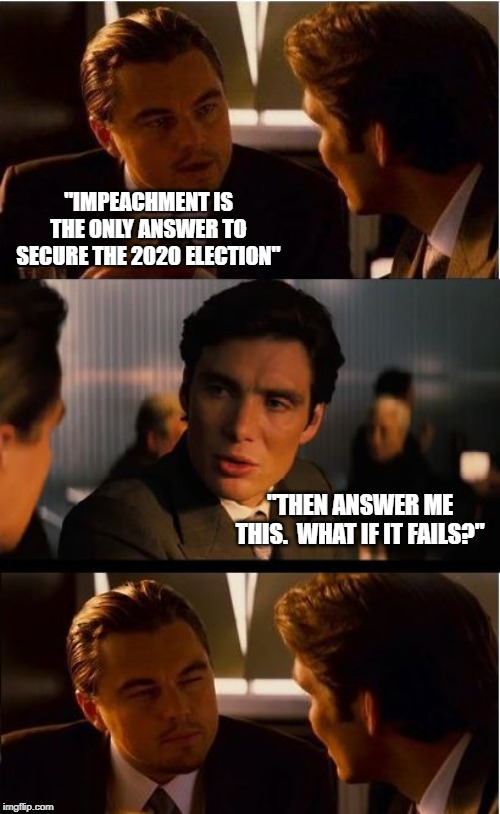 The Impeachment Jihad | "IMPEACHMENT IS THE ONLY ANSWER TO SECURE THE 2020 ELECTION"; "THEN ANSWER ME THIS.  WHAT IF IT FAILS?" | image tagged in liberal logic,impeach trump,obstruction,dumb people,boycott hollywood,stop acting so stupidd | made w/ Imgflip meme maker