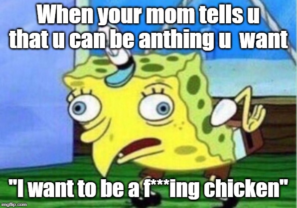 Mocking Spongebob | When your mom tells u that u can be anthing u  want; "I want to be a f***ing chicken" | image tagged in memes,mocking spongebob | made w/ Imgflip meme maker