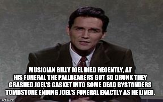 WEEKEND UPDATE WITH NORM | MUSICIAN BILLY JOEL DIED RECENTLY, AT HIS FUNERAL THE PALLBEARERS GOT SO DRUNK THEY CRASHED JOEL'S CASKET INTO SOME DEAD BYSTANDERS TOMBSTONE ENDING JOEL'S FUNERAL EXACTLY AS HE LIVED. | image tagged in weekend update with norm,norm,billy joel,funeral | made w/ Imgflip meme maker