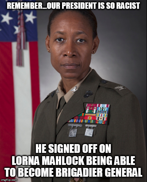 Just a reminder | REMEMBER...OUR PRESIDENT IS SO RACIST; HE SIGNED OFF ON LORNA MAHLOCK BEING ABLE TO BECOME BRIGADIER GENERAL | image tagged in president trump,stupid liberals,no racism | made w/ Imgflip meme maker