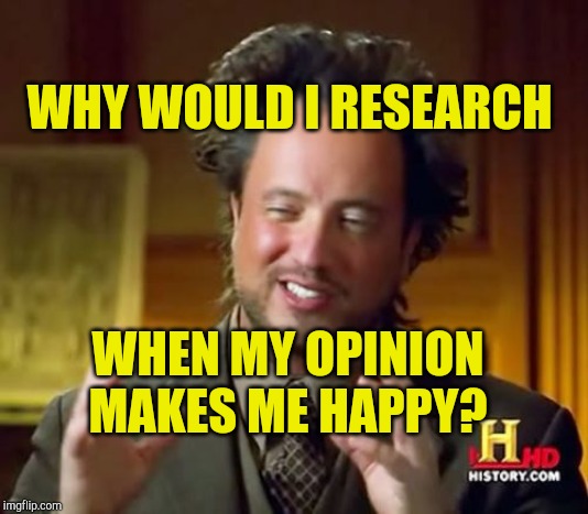 Liberal Intelligence Applied | WHY WOULD I RESEARCH; WHEN MY OPINION MAKES ME HAPPY? | image tagged in memes,ancient aliens,liberal logic,stupidity,ignorance,opinions | made w/ Imgflip meme maker