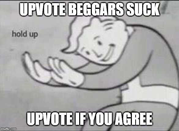 Fallout Hold Up | UPVOTE BEGGARS SUCK; UPVOTE IF YOU AGREE | image tagged in fallout hold up | made w/ Imgflip meme maker