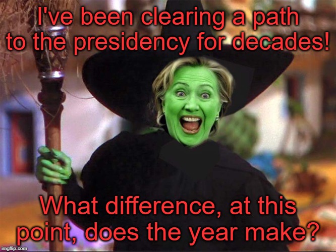 Killary | I've been clearing a path to the presidency for decades! What difference, at this point, does the year make? | image tagged in killary | made w/ Imgflip meme maker