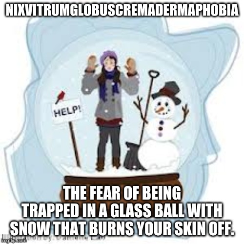 Bonus points if you know what this is referencing! Silly phobias week, December 1 to December 7, a DeleteAllUpvoteBeggars event. | NIXVITRUMGLOBUSCREMADERMAPHOBIA; THE FEAR OF BEING TRAPPED IN A GLASS BALL WITH SNOW THAT BURNS YOUR SKIN OFF. | image tagged in silly phobias week,psych | made w/ Imgflip meme maker