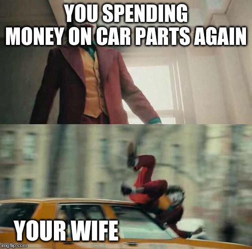 joker getting hit by a car | YOU SPENDING MONEY ON CAR PARTS AGAIN; YOUR WIFE | image tagged in joker getting hit by a car | made w/ Imgflip meme maker