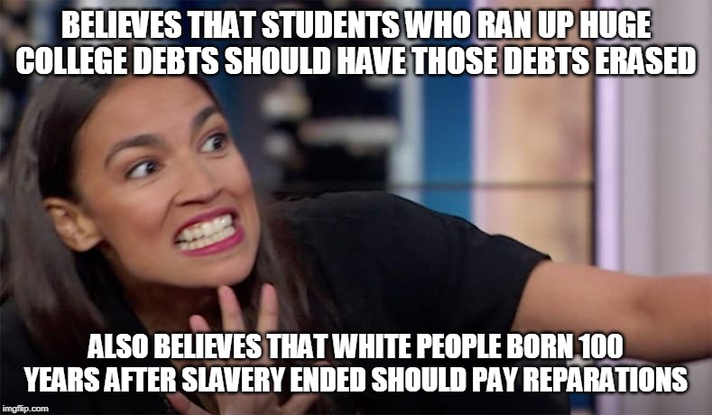 Shazaam! | BELIEVES THAT STUDENTS WHO RAN UP HUGE COLLEGE DEBTS SHOULD HAVE THOSE DEBTS ERASED; ALSO BELIEVES THAT WHITE PEOPLE BORN 100 YEARS AFTER SLAVERY ENDED SHOULD PAY REPARATIONS | image tagged in aoc,reparations | made w/ Imgflip meme maker