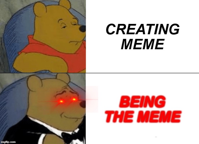 Tuxedo Winnie The Pooh | CREATING MEME; BEING THE MEME | image tagged in memes,tuxedo winnie the pooh | made w/ Imgflip meme maker