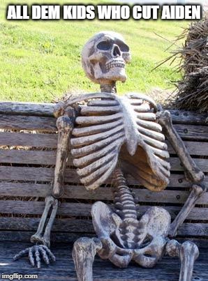 Waiting Skeleton | ALL DEM KIDS WHO CUT AIDEN | image tagged in memes,waiting skeleton | made w/ Imgflip meme maker
