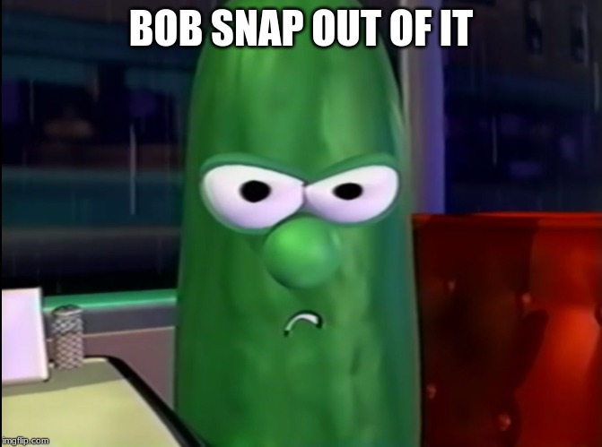 Larry the Cucumber | BOB SNAP OUT OF IT | image tagged in larry the cucumber | made w/ Imgflip meme maker