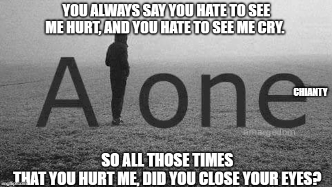 Hate to see | SO ALL THOSE TIMES 
THAT YOU HURT ME, DID YOU CLOSE YOUR EYES? YOU ALWAYS SAY YOU HATE TO SEE ME HURT, AND YOU HATE TO SEE ME CRY. CHIANTY | image tagged in hurt | made w/ Imgflip meme maker