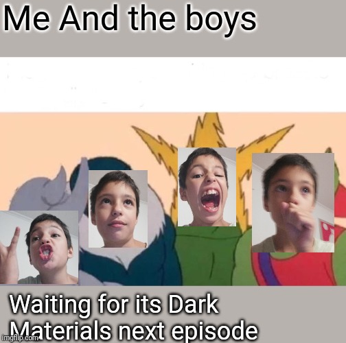 This "His Dark Materials" Episode was so intense NO MORE SPOILERS | Me And the boys; Waiting for its Dark Materials next episode | image tagged in memes | made w/ Imgflip meme maker