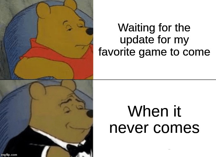 Tuxedo Winnie The Pooh | Waiting for the update for my favorite game to come; When it never comes | image tagged in memes,tuxedo winnie the pooh | made w/ Imgflip meme maker