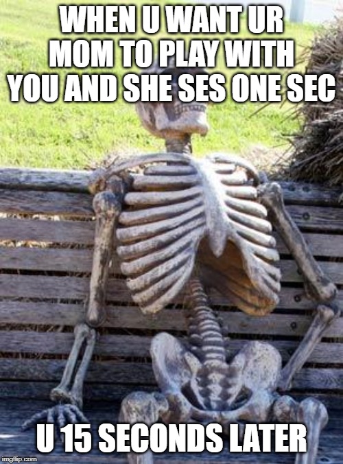 Waiting Skeleton | WHEN U WANT UR MOM TO PLAY WITH YOU AND SHE SES ONE SEC; U 15 SECONDS LATER | image tagged in memes,waiting skeleton | made w/ Imgflip meme maker