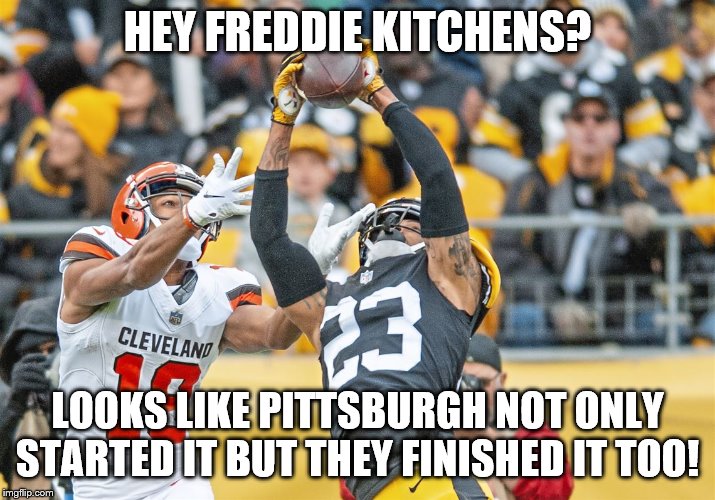 Steelers Finish It | HEY FREDDIE KITCHENS? LOOKS LIKE PITTSBURGH NOT ONLY STARTED IT BUT THEY FINISHED IT TOO! | image tagged in steelers finish it | made w/ Imgflip meme maker