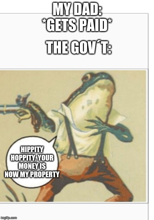 Hippity Hoppity (blank) | THE GOV´T:; MY DAD: *GETS PAID*; HIPPITY HOPPITY, YOUR MONEY IS NOW MY PROPERTY | image tagged in hippity hoppity blank | made w/ Imgflip meme maker