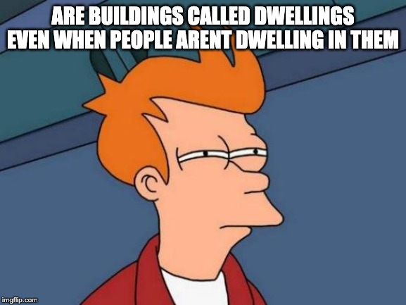 Futurama Fry Meme | ARE BUILDINGS CALLED DWELLINGS EVEN WHEN PEOPLE ARENT DWELLING IN THEM | image tagged in memes,futurama fry | made w/ Imgflip meme maker