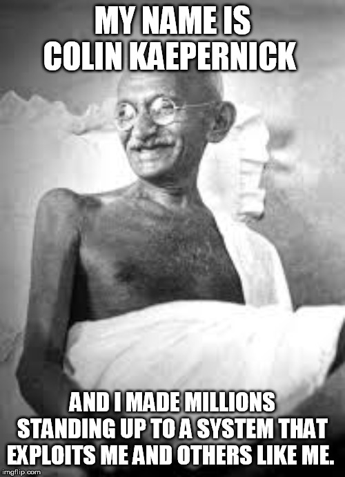 Ghandi | MY NAME IS COLIN KAEPERNICK; AND I MADE MILLIONS STANDING UP TO A SYSTEM THAT EXPLOITS ME AND OTHERS LIKE ME. | image tagged in ghandi | made w/ Imgflip meme maker