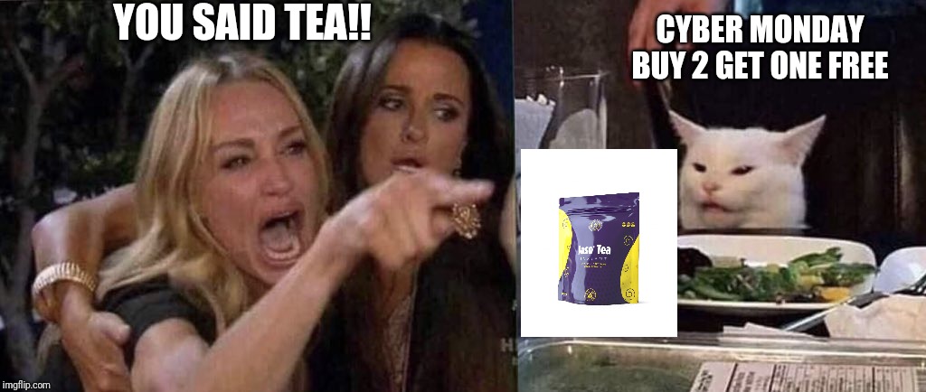 woman yelling at cat | YOU SAID TEA!! CYBER MONDAY BUY 2 GET ONE FREE | image tagged in woman yelling at cat | made w/ Imgflip meme maker