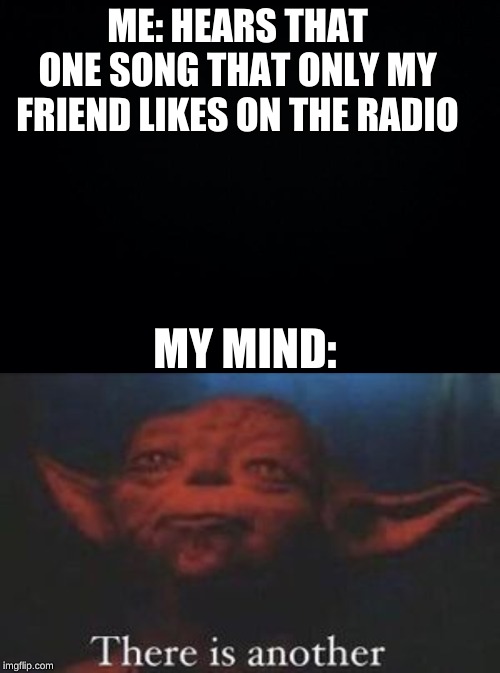 ME: HEARS THAT ONE SONG THAT ONLY MY FRIEND LIKES ON THE RADIO; MY MIND: | image tagged in yoda there is another | made w/ Imgflip meme maker