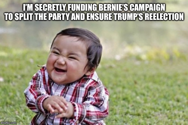 Evil Toddler | I’M SECRETLY FUNDING BERNIE’S CAMPAIGN TO SPLIT THE PARTY AND ENSURE TRUMP’S REELECTION | image tagged in memes,evil toddler | made w/ Imgflip meme maker
