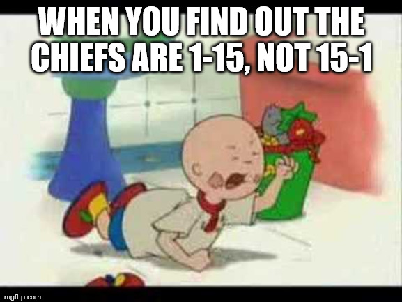 Caillou's Tantrum | WHEN YOU FIND OUT THE CHIEFS ARE 1-15, NOT 15-1 | image tagged in caillou's tantrum | made w/ Imgflip meme maker