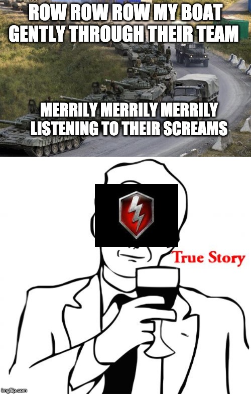 ROW ROW ROW MY BOAT GENTLY THROUGH THEIR TEAM; MERRILY MERRILY MERRILY LISTENING TO THEIR SCREAMS | image tagged in memes,true story,tanks | made w/ Imgflip meme maker