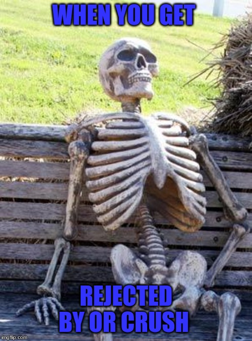 Waiting Skeleton Meme | WHEN YOU GET; REJECTED BY OR CRUSH | image tagged in memes,waiting skeleton | made w/ Imgflip meme maker