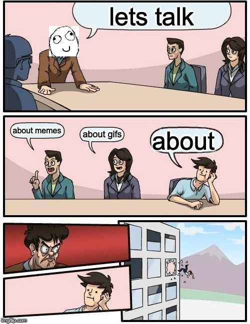 Boardroom Meeting Suggestion Meme | lets talk; about memes; about gifs; about | image tagged in memes,boardroom meeting suggestion | made w/ Imgflip meme maker