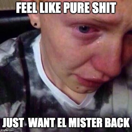 Feel like pure shit | FEEL LIKE PURE SHIT; JUST  WANT EL MISTER BACK | image tagged in feel like pure shit | made w/ Imgflip meme maker