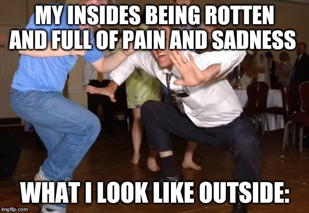 the jig | MY INSIDES BEING ROTTEN AND FULL OF PAIN AND SADNESS; WHAT I LOOK LIKE OUTSIDE: | image tagged in the jig,wow,so true,sad but true | made w/ Imgflip meme maker