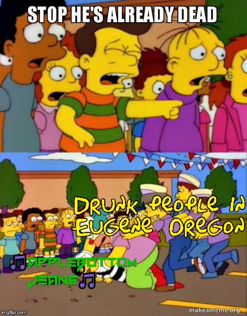 Just let it die already, I heard enough of it in Middle school. Put it back in it's grave where it belongs! | 🎵; 🎵 | image tagged in stop he's already dead,oregon,simpsons,stupid people,drunk,music | made w/ Imgflip meme maker