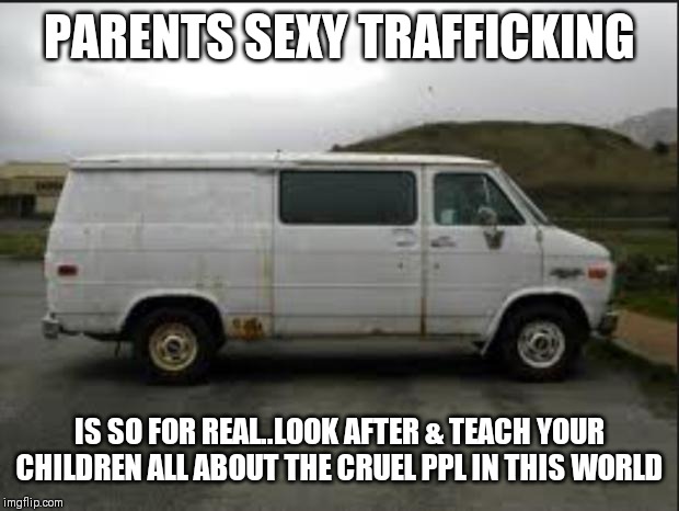 Jroc113 | PARENTS SEXY TRAFFICKING; IS SO FOR REAL..LOOK AFTER & TEACH YOUR CHILDREN ALL ABOUT THE CRUEL PPL IN THIS WORLD | image tagged in creepy van | made w/ Imgflip meme maker