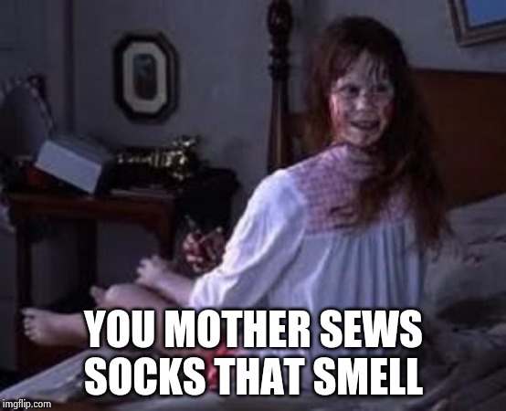 Exorcist | YOU MOTHER SEWS SOCKS THAT SMELL | image tagged in exorcist | made w/ Imgflip meme maker