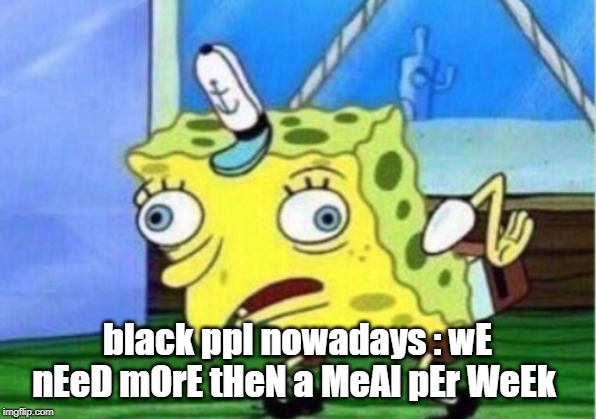 Mocking Spongebob Meme | black ppl nowadays : wE nEeD mOrE tHeN a MeAl pEr WeEk | image tagged in memes,mocking spongebob | made w/ Imgflip meme maker