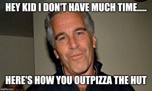 Jeffrey Epstein | HEY KID I DON'T HAVE MUCH TIME..... HERE'S HOW YOU OUTPIZZA THE HUT | image tagged in jeffrey epstein | made w/ Imgflip meme maker