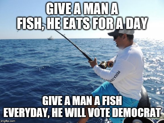 fishing  | GIVE A MAN A FISH, HE EATS FOR A DAY; GIVE A MAN A FISH EVERYDAY, HE WILL VOTE DEMOCRAT | image tagged in fishing | made w/ Imgflip meme maker
