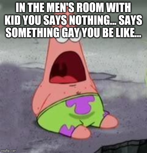 Suprised Patrick | IN THE MEN'S ROOM WITH KID YOU SAYS NOTHING... SAYS SOMETHING GAY YOU BE LIKE... | image tagged in suprised patrick | made w/ Imgflip meme maker