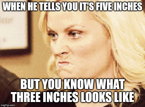 WHEN HE TELLS YOU IT'S FIVE INCHES; BUT YOU KNOW WHAT THREE INCHES LOOKS LIKE | image tagged in mad | made w/ Imgflip meme maker