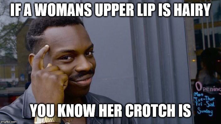 Roll Safe Think About It | IF A WOMANS UPPER LIP IS HAIRY; YOU KNOW HER CROTCH IS | image tagged in memes,roll safe think about it | made w/ Imgflip meme maker