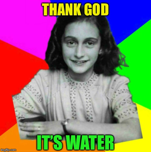 Anne Frank Meme | THANK GOD IT’S WATER | image tagged in anne frank meme | made w/ Imgflip meme maker